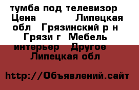 тумба под телевизор › Цена ­ 1 500 - Липецкая обл., Грязинский р-н, Грязи г. Мебель, интерьер » Другое   . Липецкая обл.